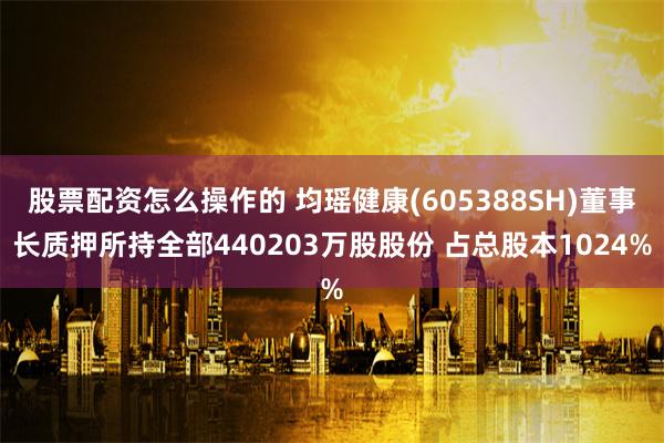 股票配资怎么操作的 均瑶健康(605388SH)董事长质押所持全部440203万股股份 占总股本1024%