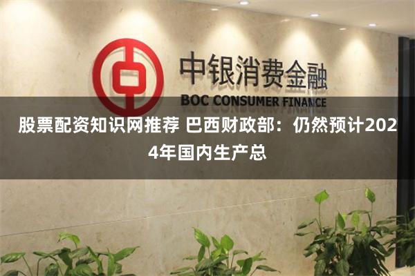 股票配资知识网推荐 巴西财政部：仍然预计2024年国内生产总