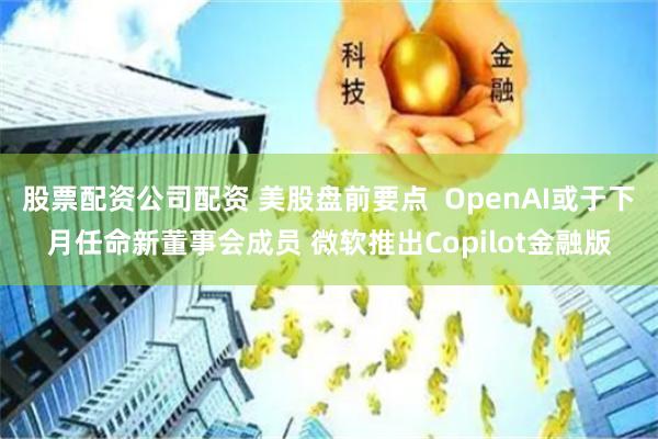 股票配资公司配资 美股盘前要点  OpenAI或于下月任命新董事会成员 微软推出Copilot金融版