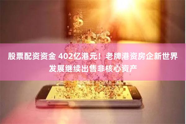 股票配资资金 402亿港元！老牌港资房企新世界发展继续出售非核心资产