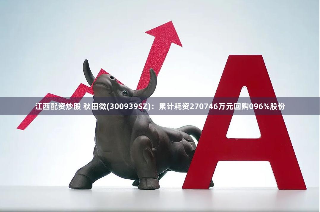 江西配资炒股 秋田微(300939SZ)：累计耗资270746万元回购096%股份