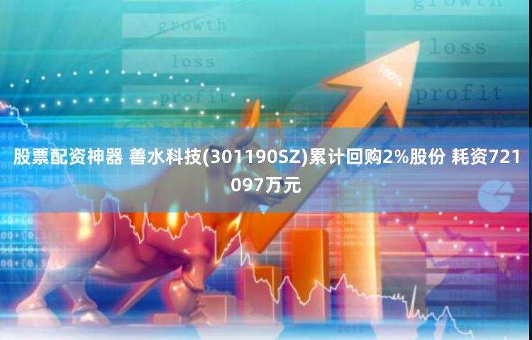 股票配资神器 善水科技(301190SZ)累计回购2%股份 耗资721097万元