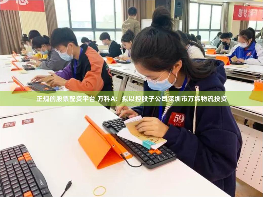 正规的股票配资平台 万科A：拟以控股子公司深圳市万纬物流投资