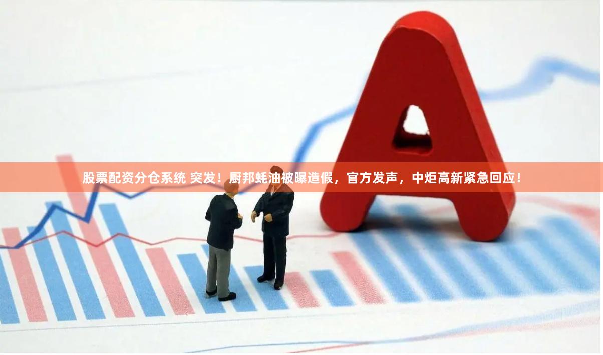 股票配资分仓系统 突发！厨邦蚝油被曝造假，官方发声，中炬高新紧急回应！