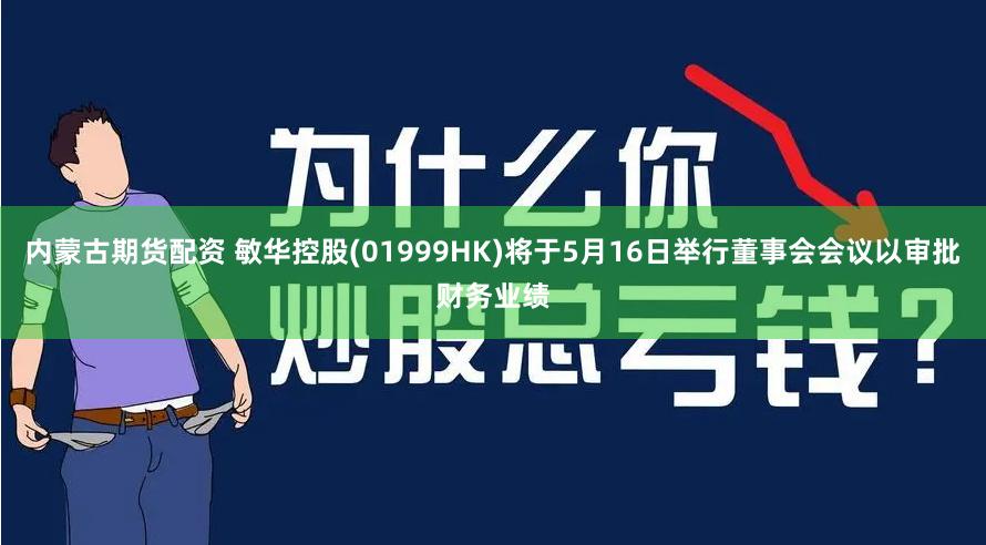 内蒙古期货配资 敏华控股(01999HK)将于5月16日举行董事会会议以审批财务业绩