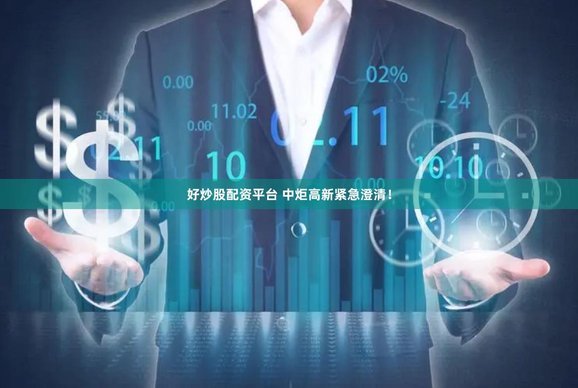 好炒股配资平台 中炬高新紧急澄清！