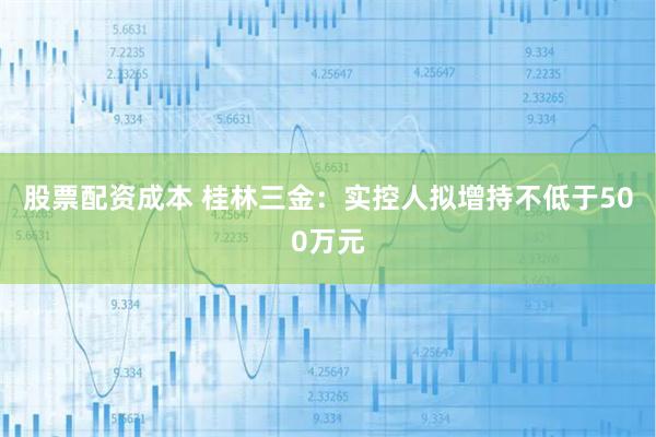 股票配资成本 桂林三金：实控人拟增持不低于500万元