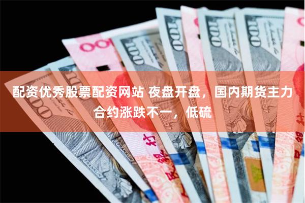 配资优秀股票配资网站 夜盘开盘，国内期货主力合约涨跌不一，低硫