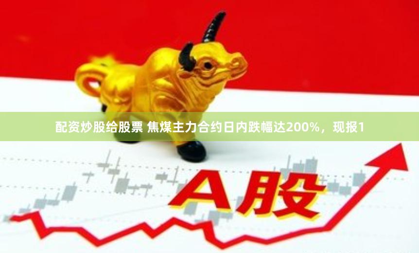 配资炒股给股票 焦煤主力合约日内跌幅达200%，现报1