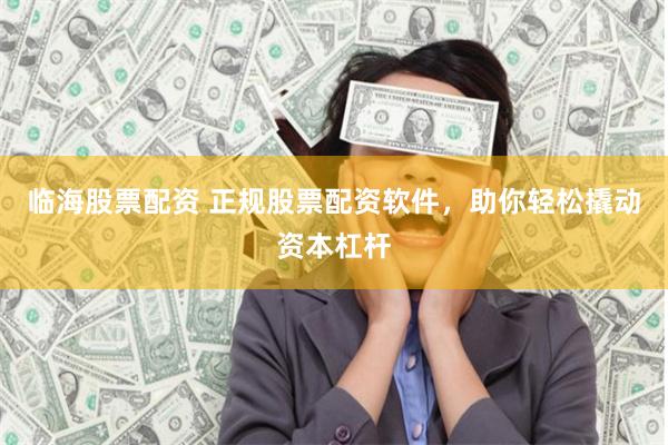临海股票配资 正规股票配资软件，助你轻松撬动资本杠杆