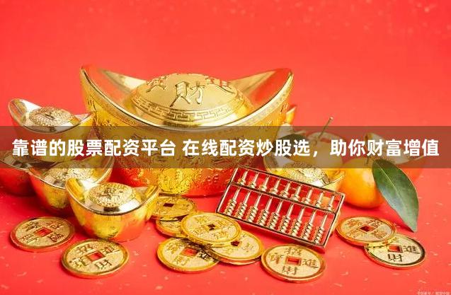 靠谱的股票配资平台 在线配资炒股选，助你财富增值