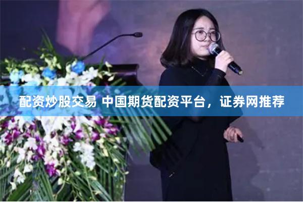 配资炒股交易 中国期货配资平台，证券网推荐