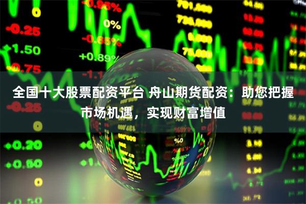 全国十大股票配资平台 舟山期货配资：助您把握市场机遇，实现财富增值