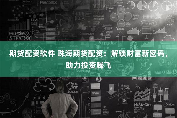 期货配资软件 珠海期货配资：解锁财富新密码，助力投资腾飞