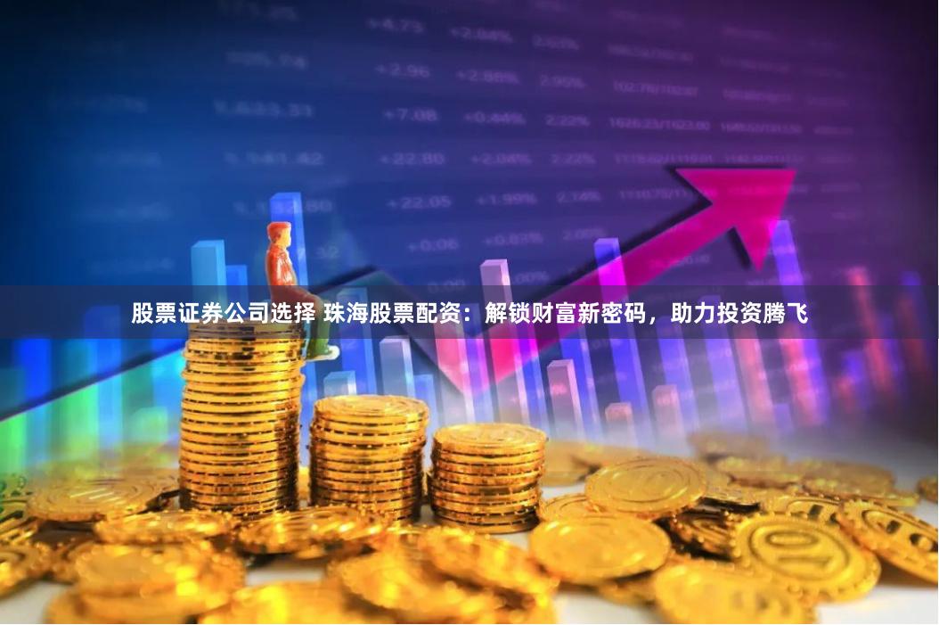 股票证券公司选择 珠海股票配资：解锁财富新密码，助力投资腾飞