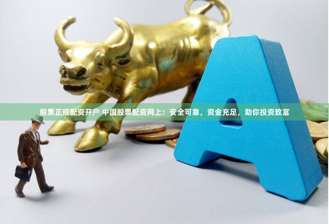 股票正规配资开户 中国股票配资网上：安全可靠，资金充足，助你投资致富
