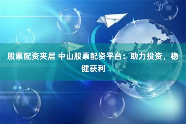股票配资夹层 中山股票配资平台：助力投资，稳健获利