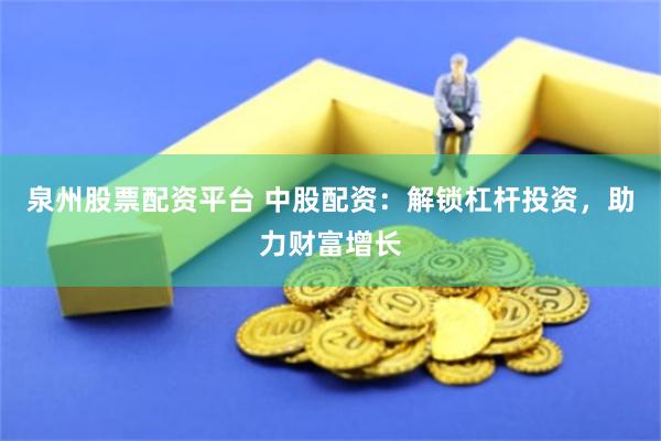 泉州股票配资平台 中股配资：解锁杠杆投资，助力财富增长