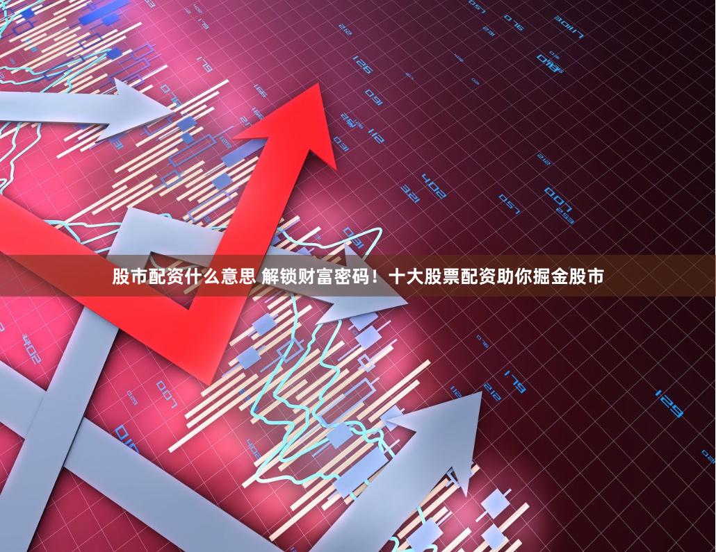 股市配资什么意思 解锁财富密码！十大股票配资助你掘金股市