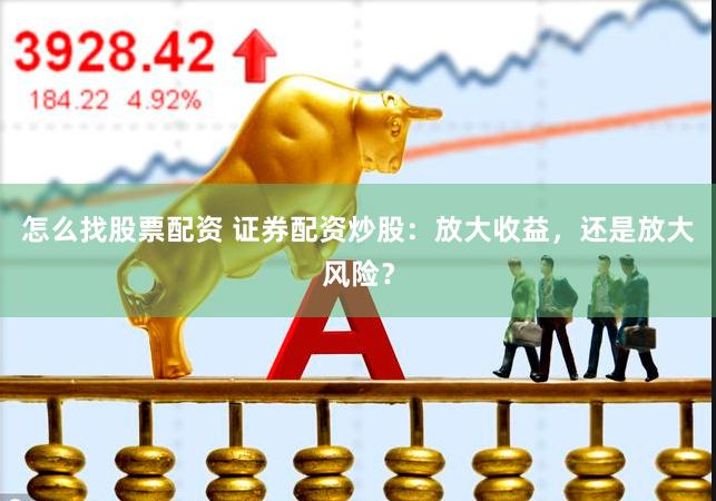 怎么找股票配资 证券配资炒股：放大收益，还是放大风险？