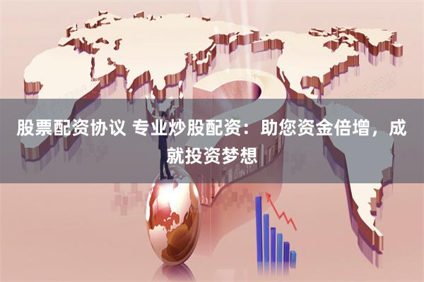 股票配资协议 专业炒股配资：助您资金倍增，成就投资梦想