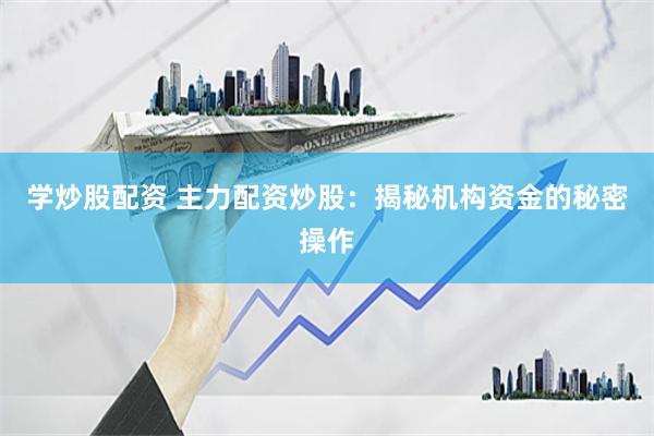 学炒股配资 主力配资炒股：揭秘机构资金的秘密操作