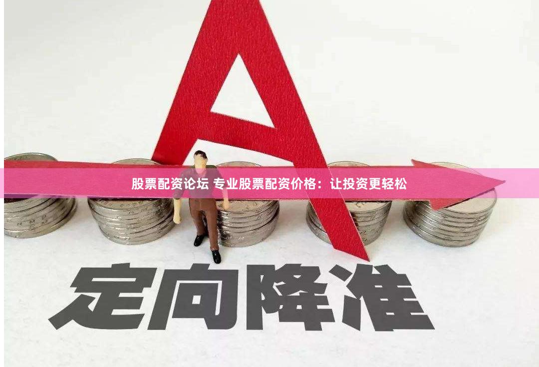股票配资论坛 专业股票配资价格：让投资更轻松