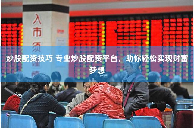 炒股配资技巧 专业炒股配资平台，助你轻松实现财富梦想