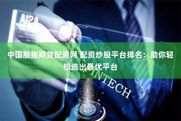 中国股指期货配资网 配资炒股平台排名：助你轻松选出最优平台