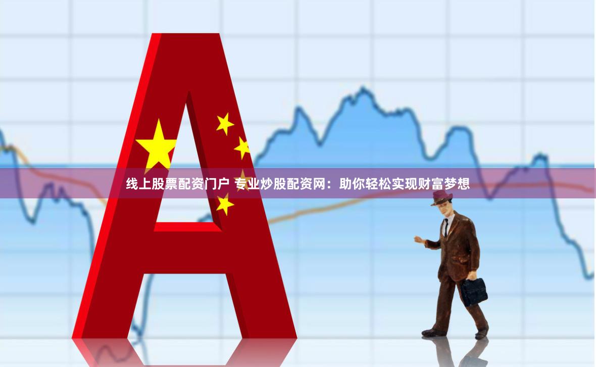 线上股票配资门户 专业炒股配资网：助你轻松实现财富梦想