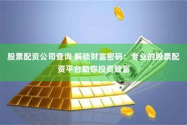 股票配资公司查询 解锁财富密码：专业的股票配资平台助你投资致富