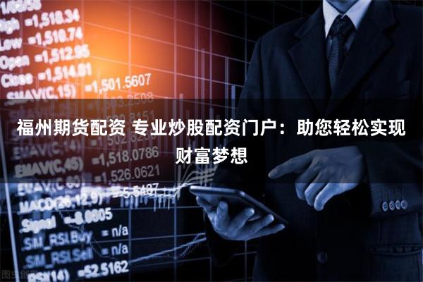 福州期货配资 专业炒股配资门户：助您轻松实现财富梦想