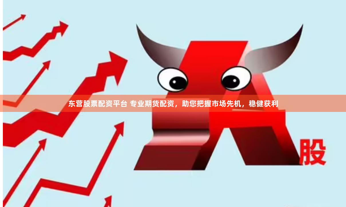 东营股票配资平台 专业期货配资，助您把握市场先机，稳健获利