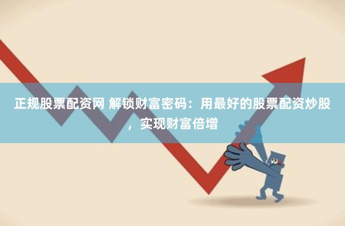 正规股票配资网 解锁财富密码：用最好的股票配资炒股，实现财富倍增