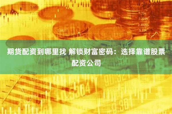 期货配资到哪里找 解锁财富密码：选择靠谱股票配资公司