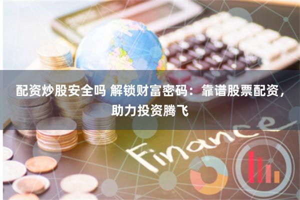配资炒股安全吗 解锁财富密码：靠谱股票配资，助力投资腾飞