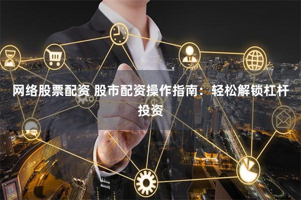 网络股票配资 股市配资操作指南：轻松解锁杠杆投资