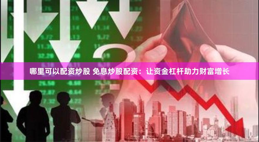 哪里可以配资炒股 免息炒股配资：让资金杠杆助力财富增长