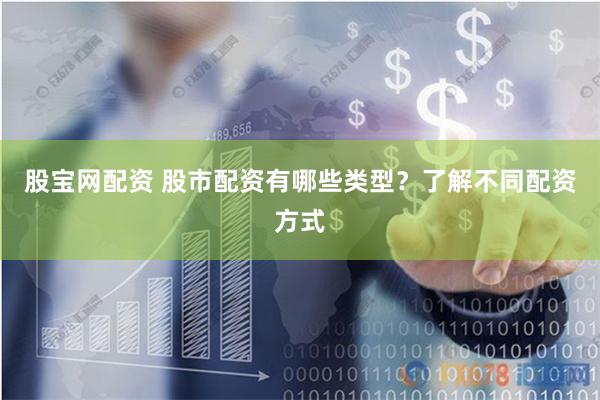 股宝网配资 股市配资有哪些类型？了解不同配资方式