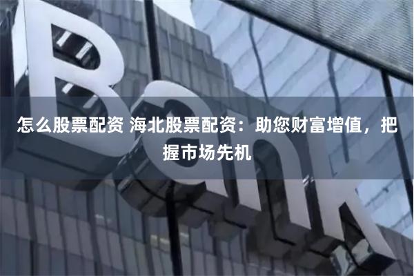 怎么股票配资 海北股票配资：助您财富增值，把握市场先机