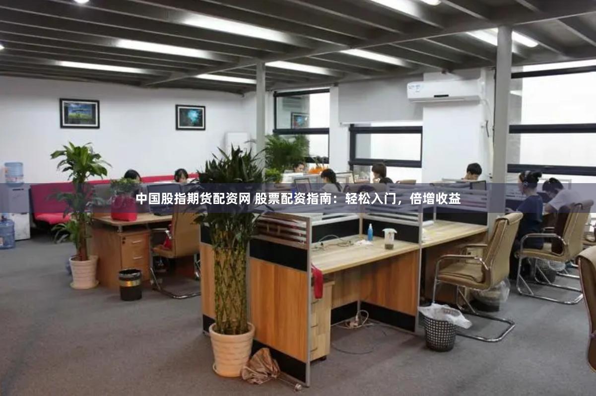 中国股指期货配资网 股票配资指南：轻松入门，倍增收益