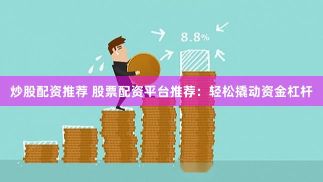 炒股配资推荐 股票配资平台推荐：轻松撬动资金杠杆