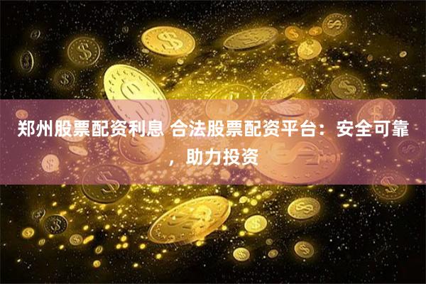 郑州股票配资利息 合法股票配资平台：安全可靠，助力投资