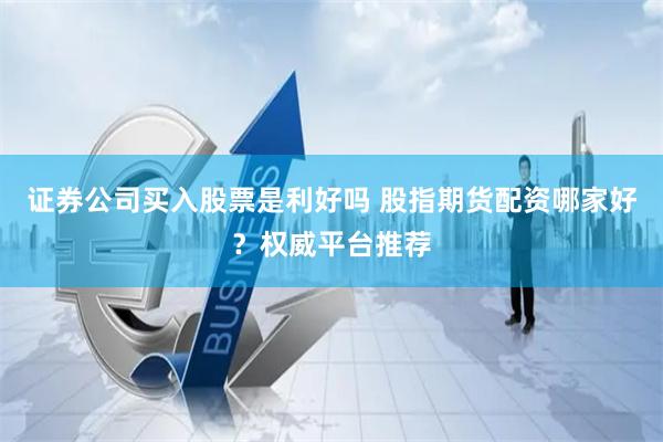 证券公司买入股票是利好吗 股指期货配资哪家好？权威平台推荐