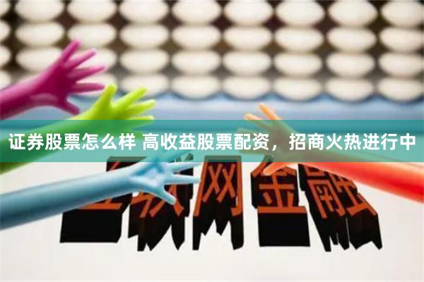 证券股票怎么样 高收益股票配资，招商火热进行中