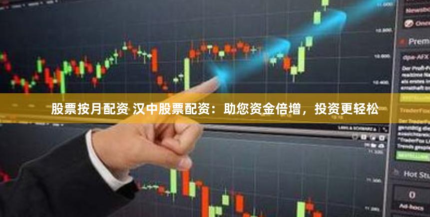 股票按月配资 汉中股票配资：助您资金倍增，投资更轻松