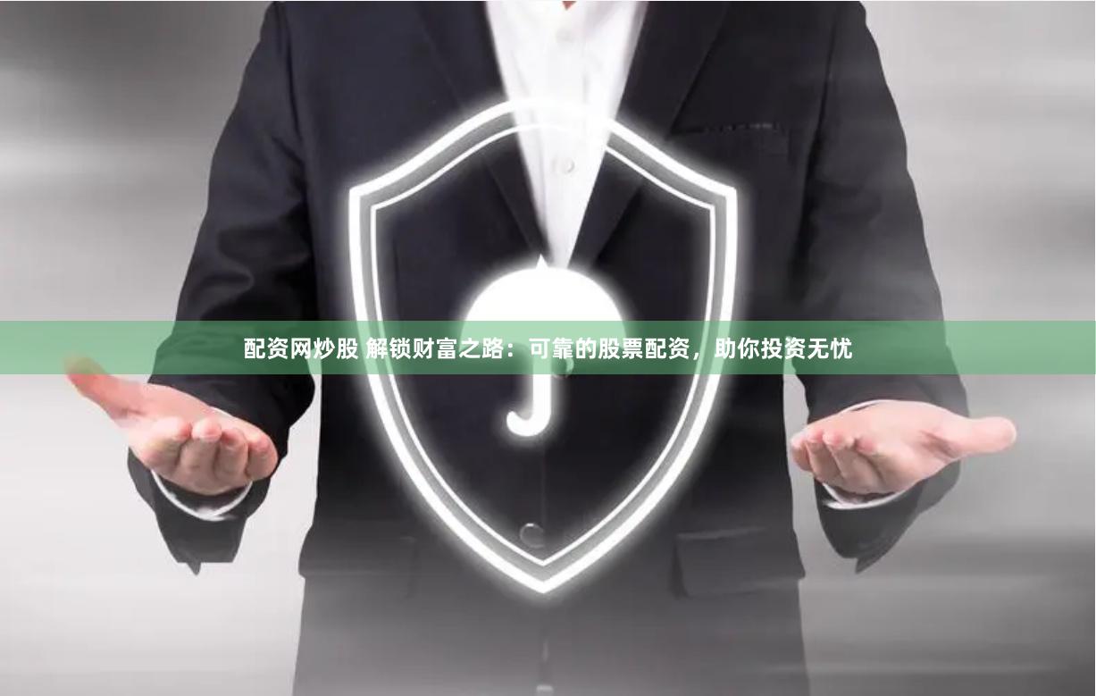 配资网炒股 解锁财富之路：可靠的股票配资，助你投资无忧