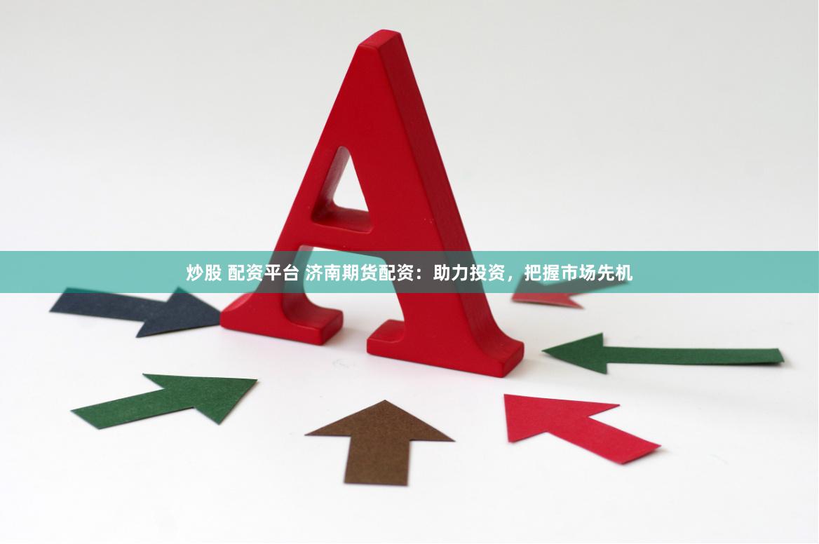 炒股 配资平台 济南期货配资：助力投资，把握市场先机