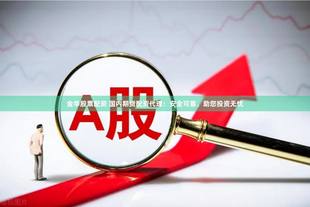 金华股票配资 国内期货配资代理：安全可靠，助您投资无忧