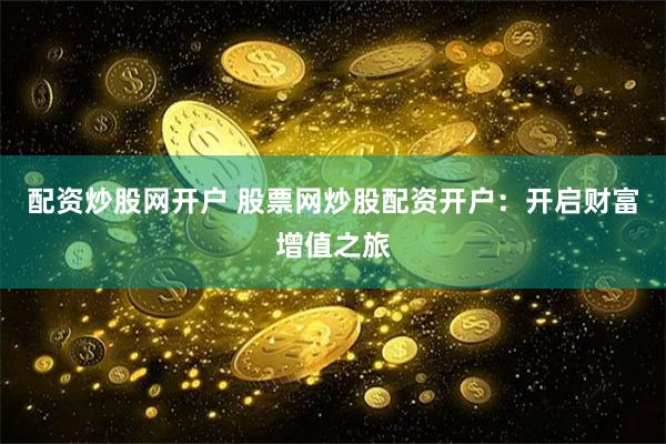 配资炒股网开户 股票网炒股配资开户：开启财富增值之旅